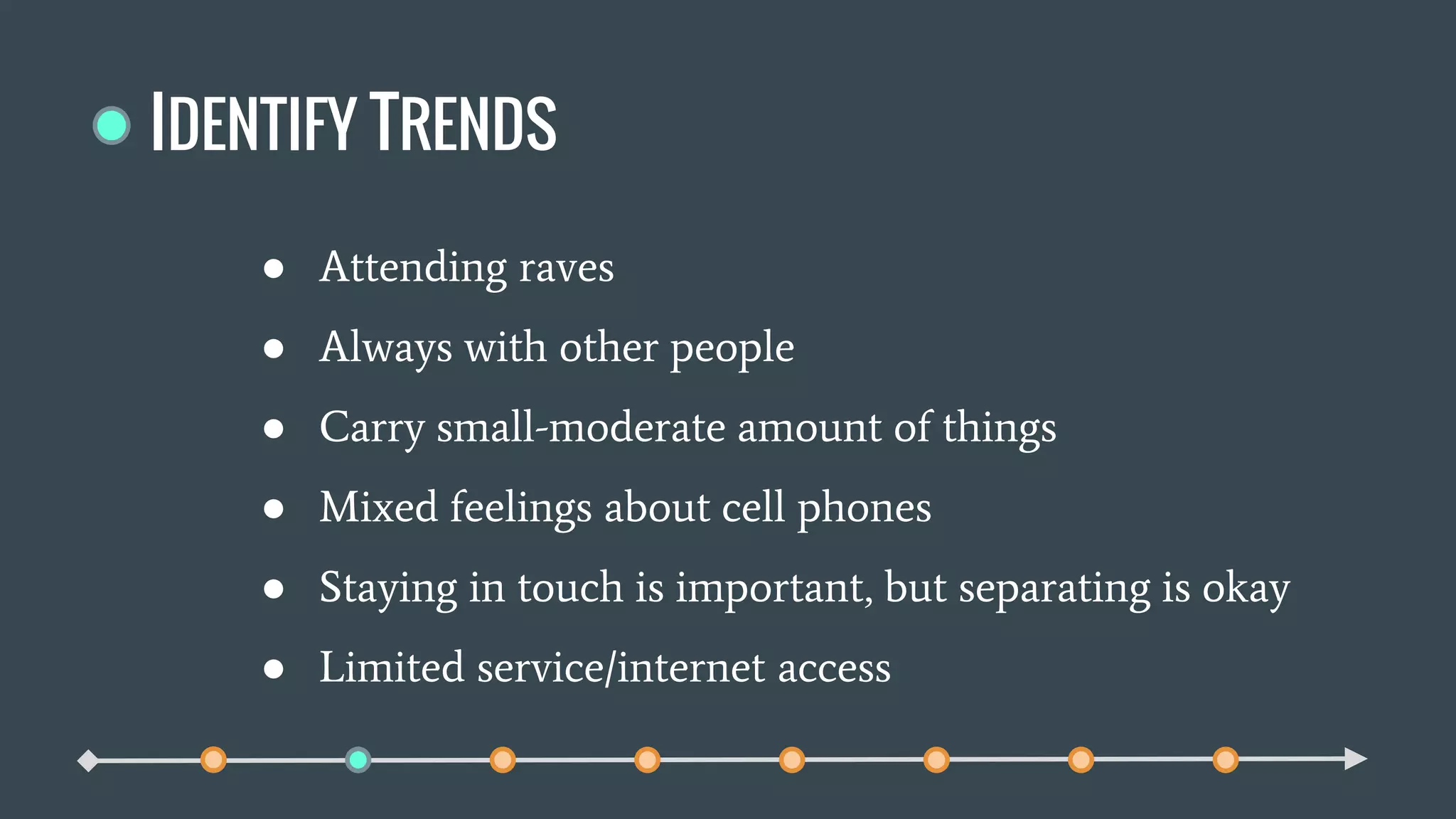 IDENTIFY TRENDS
● Attending raves
● Always with other people
● Carry small-moderate amount of things
● Mixed feelings about cell phones
● Staying in touch is important, but separating is okay
● Limited service/internet access
 