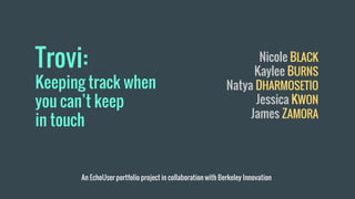 Trovi:
Keeping track when
you can’t keep
in touch
Nicole BLACK
Kaylee BURNS
Natya DHARMOSETIO
Jessica KWON
James ZAMORA
An EchoUser portfolio project in collaboration with Berkeley Innovation
 