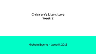 Children’s Literature
Week 2
Michele Byrne - June 8, 2016
 