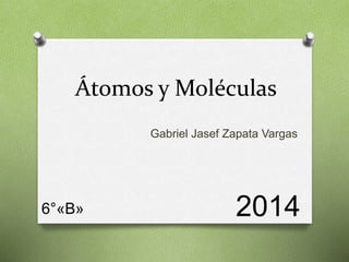 Átomos y Moléculas 
Gabriel Jasef Zapata Vargas 
6°«B» 2014 
 
