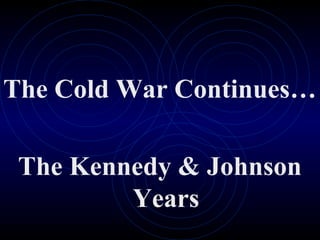 The Cold War Continues…
The Kennedy & Johnson
Years
 