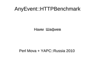 AnyEvent::HTTPBenchmark Наим  Шафиев Perl Mova + YAPC::Russia 2010  