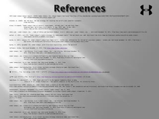 2010 Under Armour Annual Report. (2010) Under Armour, Inc. Annual Report Retrieved from http://files.shareholder.com/downloads/UARM/14902 05677x0x452384C8786075-4201- 
4DF1-9FC8D9740F8D59AA/2010_Annual_Report.pdf 
Brennan, B. (2009). Why she buys, the new strategy for reaching the world's most powerful consumers. 
Crown Business. 
Olson, Elizabeth. "Under Armour Aims at Athletic Young Women - NYTimes.com." The New York Times - 
Breaking News, World News & Multimedia. 31 Aug. 2010. Web. 16 Nov. 2011. 
<http://www.nytimes.com/2010/09/01/business/media/01adco.html>. 
UABiz.com - Under Armour, Inc. - Code of Ethics and Business Conduct. (n.d.). UABiz.com - Under Armour, Inc. - .Retrieved November 16, 2011, from http://www.uabiz.com/corpResponsibility.cfm 
Walker, A. (2011, July 25). “Under Armour's rookie strategy for endorsement deals.” The Baltimore Sun. Web. Retrieved from http://www.baltimoresun.com/business/bs-bz-under-armour-endorsement- 
20110725,0,4089835.story?page=1 
Burke, M. (2011, January 27). Under Armour's About-Face Page 2 of 2 - Forbes.com. Information for the World's Business Leaders - Forbes.com. Retrieved November 16, 2011, from http:// 
www.forbes.com /forbes/2011/0214/focus-kevin-plank-under-armour-clothing-about-face_2.html 
Burke, M. (2013, November 14). Under Armour, With First-Ever Acquisition, Enters The World Of 
Software. Forbes. Retrieved December 13, 2013, from http://www.forbes.com/sites/ 
Under Armour, Inc. - Our Mission. (n.d.).Under Armour, Inc. - Our Mission. Retrieved December 13, 
2013, from http://www.uabiz.com/company/mission.cfm 
Under Armour, Inc. ClassA.(n.d.).Growth,Profitability,and Financial Ratios for( UA) from 
Morningstar.com. Retrieved December 13, 2013, from http://financials.morningstar.com/ 
ratios/r.html?t=UA®ion=USA&culture=en-US 
Under Armour(UA). (n.d.).www, Barchart.com. Retrieved December 13, 2013, from 
http://www.barchart.com/profile.php?sym=UA&view=ratios 
Under Armour: challenging Nike. (n.d.).Global Business Strategy Simulation Game. Retrieved from / 
http://www.glo-bus.com/Book2012 
獨 아디다스, 미국 시장 점유율 3위로 하락…'언더아머 2위‘ http://biz.chosun.com/site/data/html_dir/2014/09/07/2014090700504.html (14.09.07) 
실패로 끝난 아디다스+ 리복 '8년 동거' http://www.hankyung.com/news/app/newsview.php?aid=2014102044021 (14.10.20) 
Appelbaum, R., and Gereffi, G., 1994. Power and Profit in the Apparel Commodity Chain in Edna 
Bonacich et al. Global Production : the Apparel Industry in the Pacific Rim. PA: University Press. 
Associated Press (2009, January 31). Under Armour Takes a Chance on the Shoe Market. CBS 
http://www.cbsnews.com/stories/2009/01/31/business/main4766488.shtml IMC, WVU lesson 2: IMC Foundation and Key Principles. Retrieved from https://ecampus.wvu.edu on October 24, 2009 
Ronantonnoel. “Strategic Management in a Global Context: Under Armour”. May 31, 2012. 
http://www.slideshare.net/Ronantonnoel/strategic-management-in-a-global-context-under-armour. Viewed Dec. 5, 2013. 
Team, Travis. (2012,Nov 25). Breaking Down Under Armours $53 Fair Value. Retrieved from 
http://www.forbes.com/sites/greatspeculations/2012/11/29/under-armour-has-growth-but-is - 
still-a 53-stock/ 
Under Armour, Inc. - Our Mission. (n.d.).Under Armour, Inc. - Our Mission. Retrieved December 13, 
2013, from http://www.uabiz.com/company/mission.cfm 
Under Armour, Inc. ClassA.(n.d.).Growth,Profitability,and Financial Ratios for( UA) from 
Morningstar.com. Retrieved December 13, 2013, from http://financials.morningstar.com/ 
ratios/r.html?t=UA®ion=USA&culture=en-US 
Under Armour(UA). (n.d.).www, Barchart.com. Retrieved December 13, 2013, from 
http://www.barchart.com/profile.php?sym=UA&view=ratios 
Under Armour: challenging Nike. (n.d.).Global Business Strategy Simulation Game. Retrieved from / 
http://www.glo-bus.com/Book2012 
 