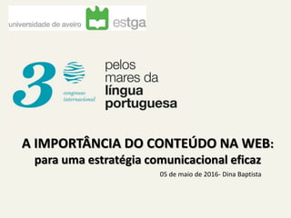 05 de maio de 2016- Dina Baptista
A IMPORTÂNCIA DO CONTEÚDO NA WEB:
para uma estratégia comunicacional eficaz
 