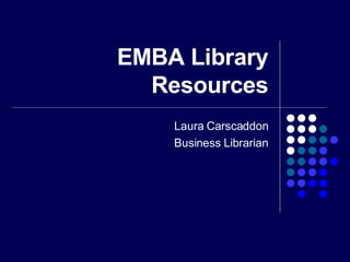 EMBA Library Resources Laura Carscaddon Business Librarian 