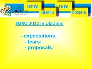 EURO 2012 in Ukraine:   -  expectations,    - fears;    - proposals. 