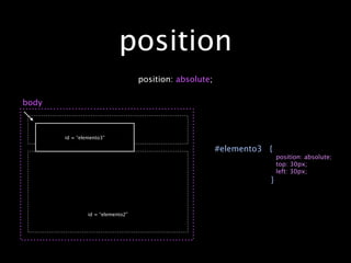 position
                                   position: absolute;

body


                id = “elemento1”
       id = “elemento3”

                                                         #elemento3 {
                                                                        position: absolute;
                                                                        top: 30px;
                                                                        left: 30px;
                                                                    }



                id = “elemento2”
 