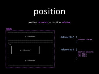position
                  position: absolute; e position: relative;

body


              id = “elemento1”
                                                #elemento2 {
                                                                  position: relative;
                                                              }


       id = “elemento3”                         #elemento3 {
                                                                  position: absolute;
                                                                  top: 30px;
                                                                  left: 30px;
                                                              }
              id = “elemento2”
 