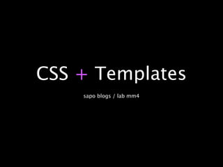 CSS + Templates
    sapo blogs / lab mm4
 