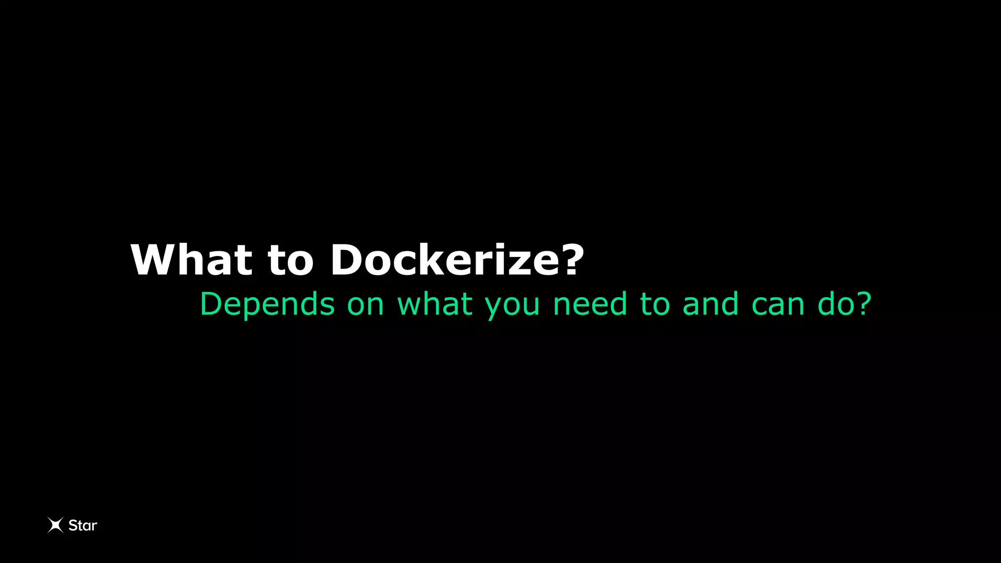 What to Dockerize?
Depends on what you need to and can do?
 