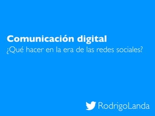 RodrigoLanda
Comunicación digital
¿Qué hacer en la era de las redes sociales?
 