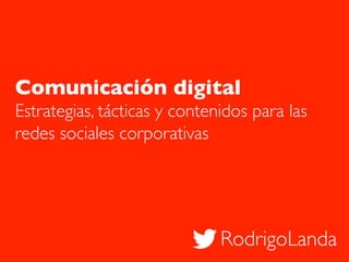 RodrigoLanda
Comunicación digital
Estrategias, tácticas y contenidos para las
redes sociales corporativas
 