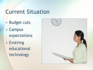 Current Situation Budget cuts Campus expectations Evolving educational technology 