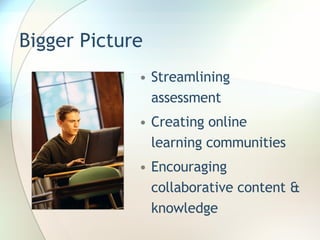 Bigger Picture Streamlining assessment Creating online learning communities Encouraging collaborative content & knowledge 