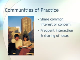 Communities of Practice Share common interest or concern Frequent interaction & sharing of ideas 