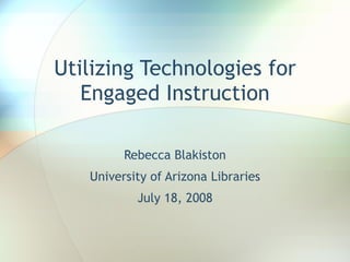 Utilizing Technologies for Engaged Instruction Rebecca Blakiston University of Arizona Libraries July 18, 2008 