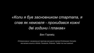 «Коли я був засновником стартапа, я
спав як немовля - прокидався кожні
дві години і плакав»
Бен Горовіц
//Співзасновник і генеральний партнер венчурної компанії Andreessen Horowitz,
яка вклала кошти в Airbnb, Facebook, Pinterest, Twitter та інші компанії.
 