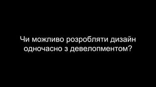 Чи можливо розробляти дизайн
одночасно з девелопментом?
 