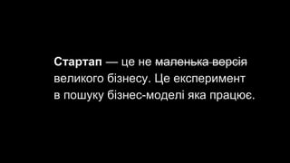 Стартап — це не маленька версія
великого бізнесу. Це експеримент
в пошуку бізнес-моделі яка працює.
 