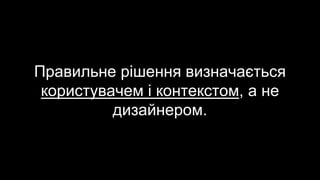 Правильне рішення визначається
користувачем і контекстом, а не
дизайнером.
 