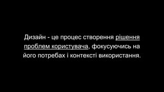 Дизайн - це процес створення рішення
проблем користувача, фокусуючись на
його потребах і контексті використання.
 