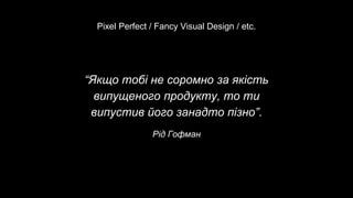 “Якщо тобі не соромно за якість
випущеного продукту, то ти
випустив його занадто пізно”.
Рід Гофман
Pixel Perfect / Fancy Visual Design / etc.
 