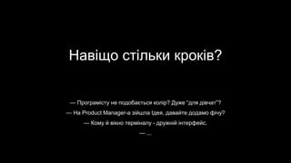 Навіщо стільки кроків?
— Програмісту не подобається колір? Дуже “для дівчат”?
— На Product Manager-a зійшла Ідея, давайте додамо фічу?
— Кому й вікно терміналу - дружній інтерфейс.
— ...
 
