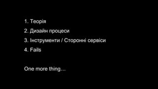 1. Теорія
2. Дизайн процеси
3. Інструменти / Сторонні сервіси
4. Fails
One more thing…
 