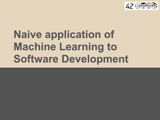 Naive application of
Machine Learning to
Software Development
 