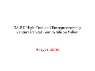 UA-RU High-Tech and Entrepreneurship
 Venture Capital Tour to Silicon Valley



            Август 2009
 