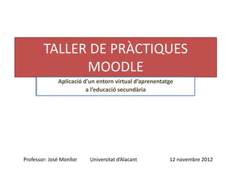 TALLER DE PRÀCTIQUES
MOODLE
Aplicació d’un entorn virtual d’aprenentatge
a l’educació secundària
Professor: José Monllor 12 novembre 2012
Universitat d’Alacant
 