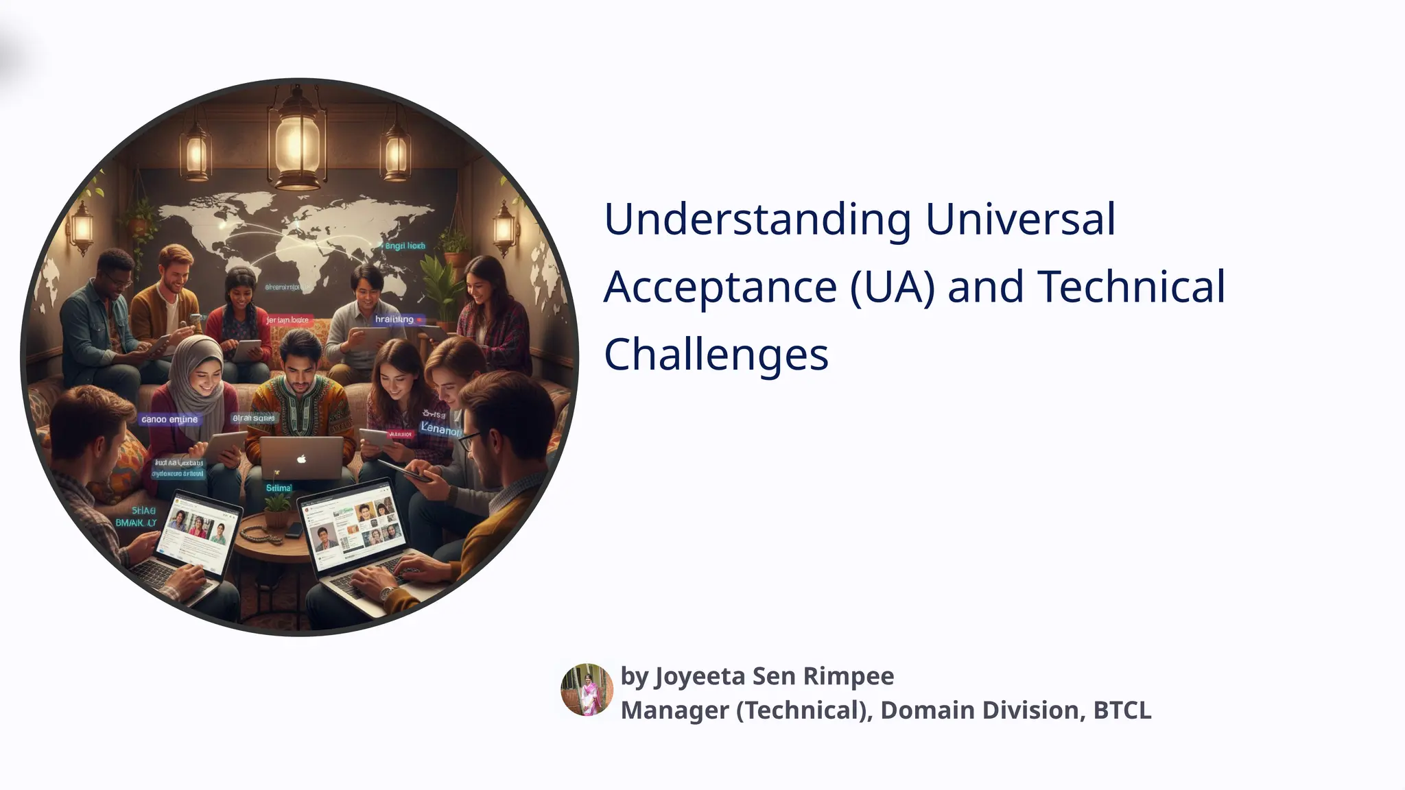 Understanding Universal
Acceptance (UA) and Technical
Challenges
by Joyeeta Sen Rimpee
Manager (Technical), Domain Division, BTCL
 
