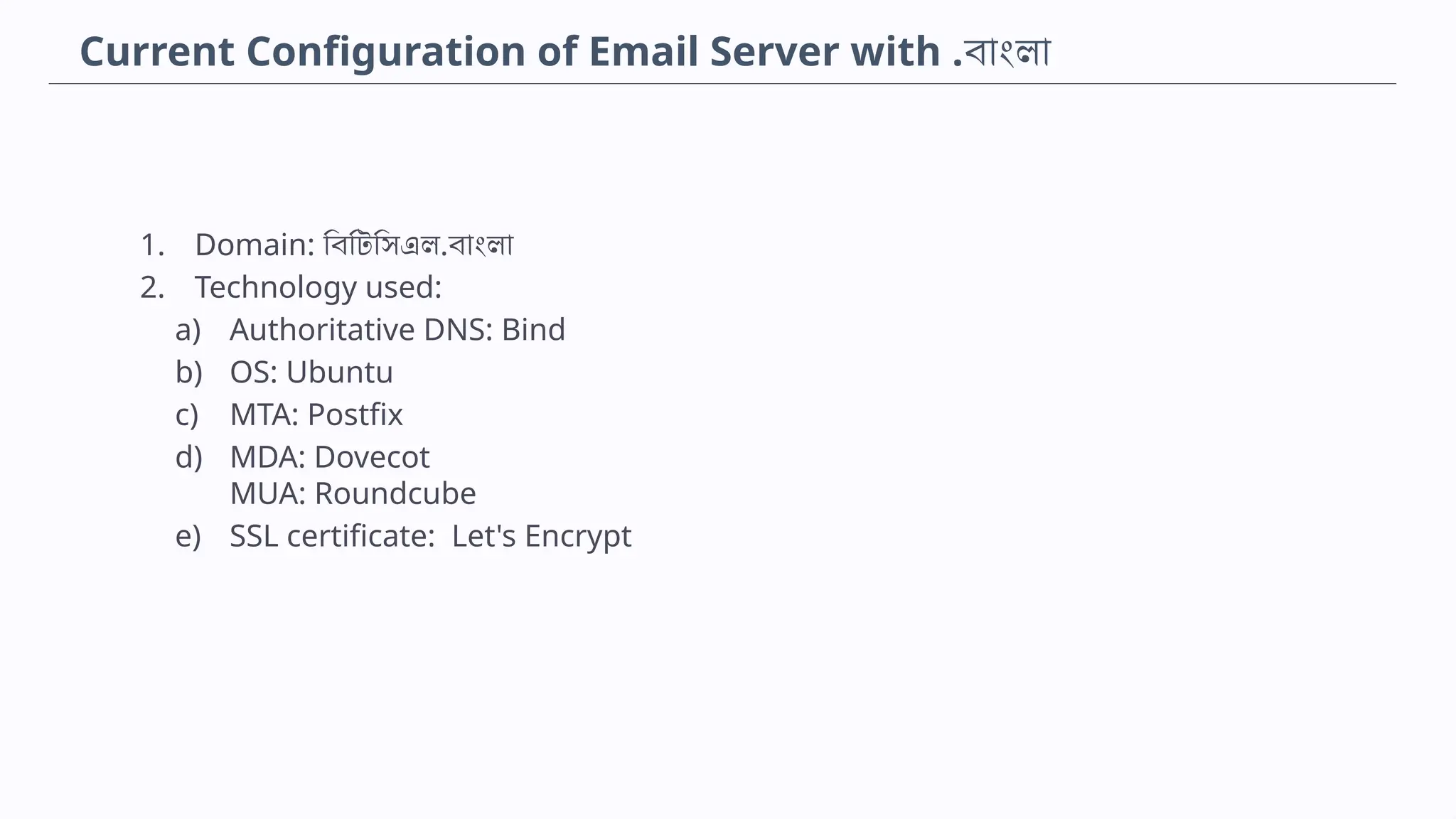 Current Configuration of Email Server with .বাংলা
1. Domain: বিটিসিএল.বাংলা
2. Technology used:
a) Authoritative DNS: Bind
b) OS: Ubuntu
c) MTA: Postfix
d) MDA: Dovecot
MUA: Roundcube
e) SSL certificate: Let's Encrypt
 