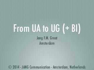 © 2014 - JANG Communication - Amsterdam, Netherlands
From UA to UG (+ BI)
Jang F.M. Graat
Amsterdam
 