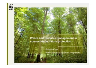 Waste and resource management in
connection to nature protection

          Bohdan Prots
          WWF Danube Carpathian Programme
 