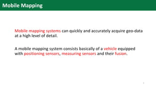 Mobile mapping systems can quickly and accurately acquire geo-data
at a high level of detail.
A mobile mapping system consists basically of a vehicle equipped
with positioning sensors, measuring sensors and their fusion.
Mobile Mapping
2
 