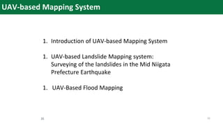 UAV-based Mapping System
1. Introduction of UAV-based Mapping System
1. UAV-based Landslide Mapping system:
Surveying of the landslides in the Mid Niigata
Prefecture Earthquake
1. UAV-Based Flood Mapping
35 35
 
