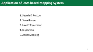 Application of UAV-based Mapping System
1. Search & Rescue
2. Surveillance
3. Law Enforcement
4. Inspection
5. Aerial Mapping
9
 