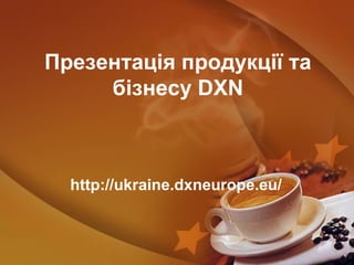 Презентація продукції та
бізнесу DXN
http://ukraine.dxneurope.eu/
 