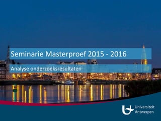 Seminarie Masterproef 2015 - 2016
Analyse onderzoeksresultaten
 