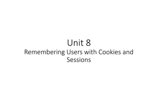 Unit 8
Remembering Users with Cookies and
Sessions
 