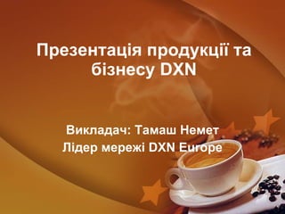 Презентація продукції та бізнесу  DXN Викладач :  Тамаш Немет Лідер мережі  DXN   Europe 