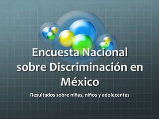 Encuesta Nacional
sobre Discriminación en
México
Resultados sobre niñas, niños y adolecentes
 
