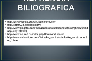  http://es.wikipedia.org/wiki/Semiconductor
 http://tgt40034.blogspot.com/
 http://www.glogster.com/mesacuadrado/semiconductores/g6mc20nl5d
uap6dcg1o0rpa0
 http://www.ecured.cu/index.php/Semiconductores
 http://www.asifunciona.com/fisica/ke_semiconductor/ke_semiconduct
or_1.htm
 