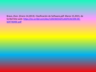Bravo, Jhon. (Enero 14,2013). Clasificación de Software,pdf. Marzo 15,2015, de
Scribd Sitio web: https://es.scribd.com/doc/120236554/CLASIFICACION-DE-
SOFTWARE-pdf
 