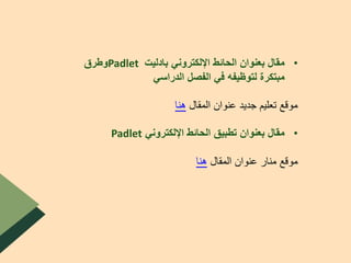 •‫بادليت‬ ‫اإللكتروني‬ ‫الحائط‬ ‫بعنوان‬ ‫مقال‬Padlet‫وطرق‬
‫الدراسي‬ ‫الفصل‬ ‫في‬ ‫لتوظيفه‬ ‫مبتكرة‬
‫المقال‬ ‫عنوان‬ ‫جديد‬ ‫تعليم‬ ‫موقع‬‫هنا‬
•‫اإللكتروني‬ ‫الحائط‬ ‫تطبيق‬ ‫بعنوان‬ ‫مقال‬Padlet
‫المقال‬ ‫عنوان‬ ‫منار‬ ‫موقع‬‫هنا‬
 