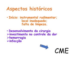 Aspectos históricos
• Início: instrumental rudimentar;
local inadequado;
falta de limpeza.
• Desenvolvimento da cirurgia
investimento no controle da dor
hemorragia
infecção
CME
 