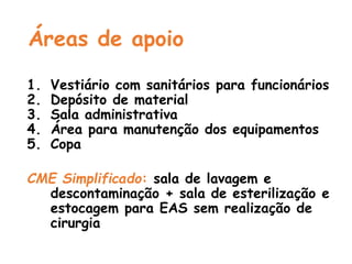Áreas de apoio
1. Vestiário com sanitários para funcionários
2. Depósito de material
3. Sala administrativa
4. Área para manutenção dos equipamentos
5. Copa
CME Simplificado: sala de lavagem e
descontaminação + sala de esterilização e
estocagem para EAS sem realização de
cirurgia
 