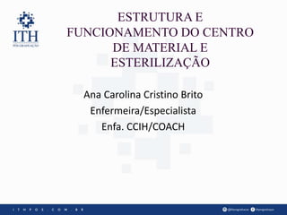 ESTRUTURA E
FUNCIONAMENTO DO CENTRO
DE MATERIAL E
ESTERILIZAÇÃO
Ana Carolina Cristino Brito
Enfermeira/Especialista
Enfa. CCIH/COACH
 