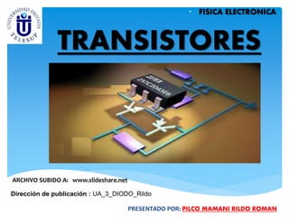 • FISICA ELECTRONICA
TRANSISTORES
ARCHIVO SUBIDO A: www.slideshare.net
Dirección de publicación : UA_3_DIODO_Rildo
PRESENTADO POR: PILCO MAMANI RILDO ROMAN
 